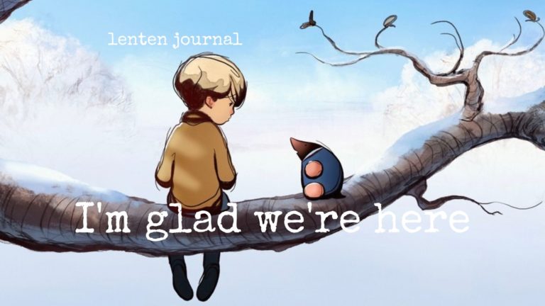 lenten journal: I’m glad we’re all here