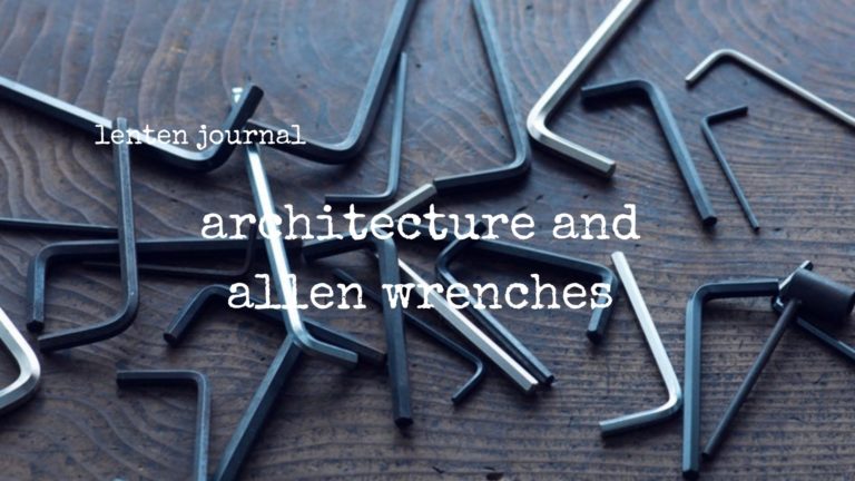 lenten journal: architecture and allen wrenches